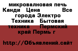 микровалновая печь Канди › Цена ­ 1 500 - Все города Электро-Техника » Бытовая техника   . Пермский край,Пермь г.
